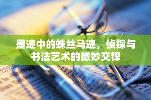 墨迹中的蛛丝马迹，侦探与书法艺术的微妙交锋