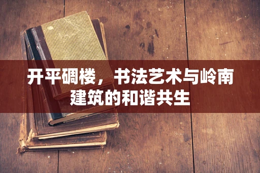 开平碉楼，书法艺术与岭南建筑的和谐共生