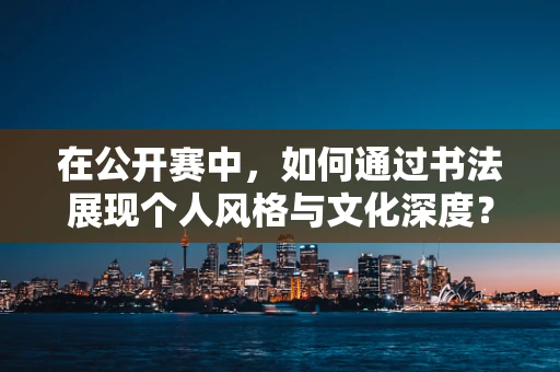 在公开赛中，如何通过书法展现个人风格与文化深度？