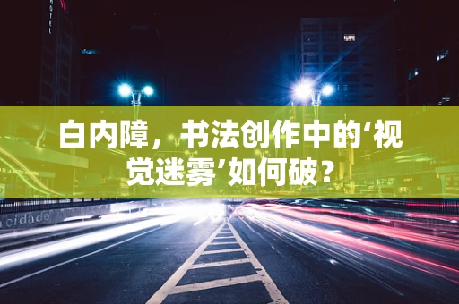白内障，书法创作中的‘视觉迷雾’如何破？