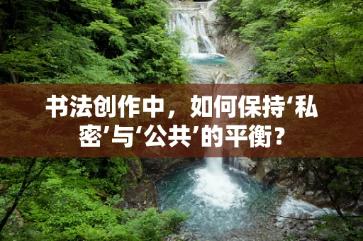 书法创作中，如何保持‘私密’与‘公共’的平衡？