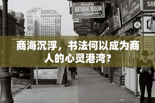 商海沉浮，书法何以成为商人的心灵港湾？