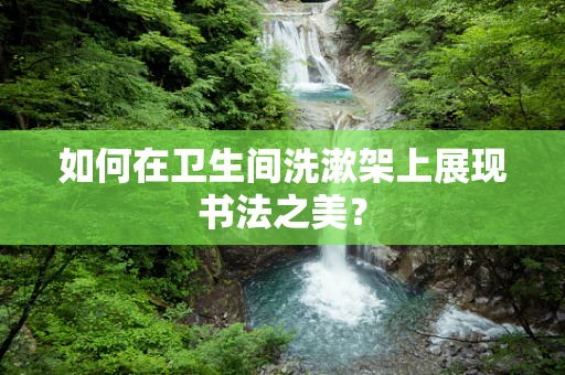 如何在卫生间洗漱架上展现书法之美？