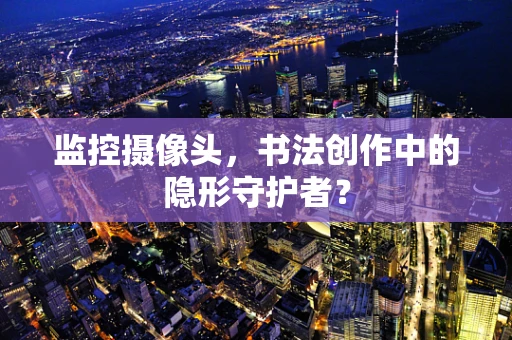 监控摄像头，书法创作中的隐形守护者？