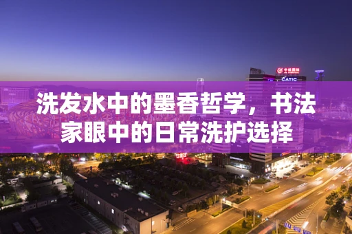 洗发水中的墨香哲学，书法家眼中的日常洗护选择