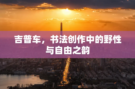 吉普车，书法创作中的野性与自由之韵