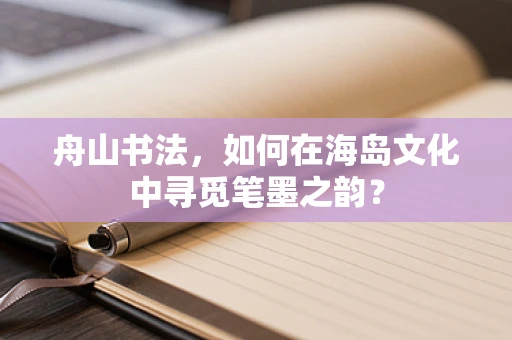 舟山书法，如何在海岛文化中寻觅笔墨之韵？