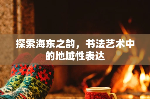 探索海东之韵，书法艺术中的地域性表达