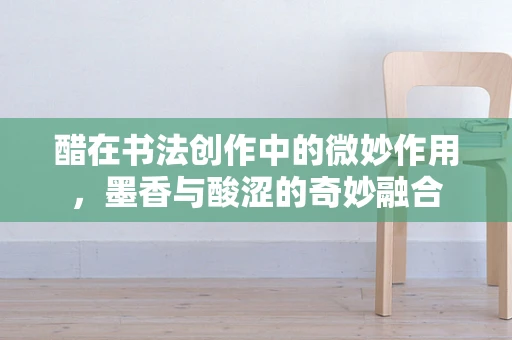 醋在书法创作中的微妙作用，墨香与酸涩的奇妙融合