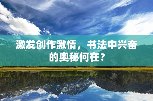 激发创作激情，书法中兴奋的奥秘何在？