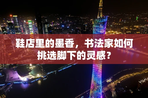 鞋店里的墨香，书法家如何挑选脚下的灵感？