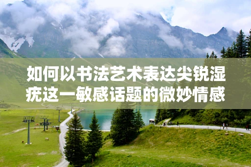 如何以书法艺术表达尖锐湿疣这一敏感话题的微妙情感？