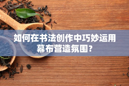 如何在书法创作中巧妙运用幕布营造氛围？