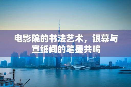 电影院的书法艺术，银幕与宣纸间的笔墨共鸣