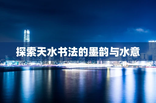 探索天水书法的墨韵与水意
