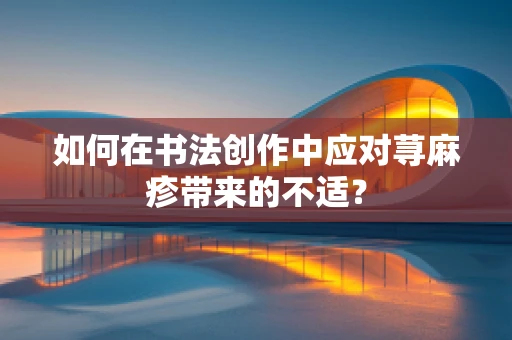 如何在书法创作中应对荨麻疹带来的不适？