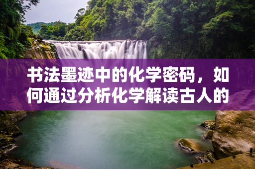 书法墨迹中的化学密码，如何通过分析化学解读古人的用墨习惯？