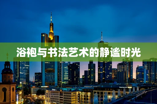 浴袍与书法艺术的静谧时光