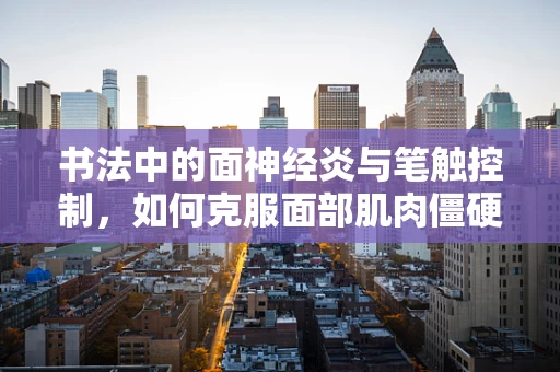 书法中的面神经炎与笔触控制，如何克服面部肌肉僵硬，提升书写流畅性？