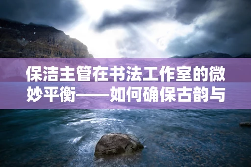 保洁主管在书法工作室的微妙平衡——如何确保古韵与清洁的和谐共存？