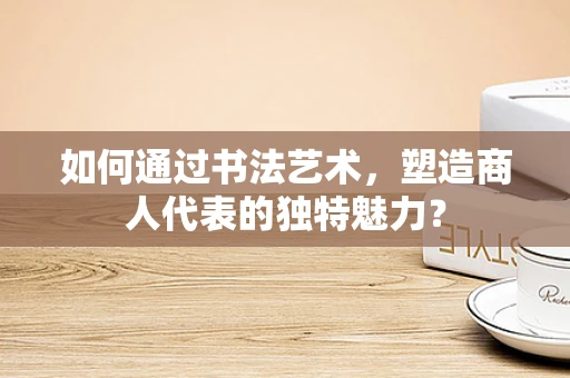 如何通过书法艺术，塑造商人代表的独特魅力？