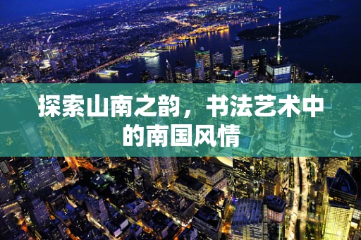 探索山南之韵，书法艺术中的南国风情