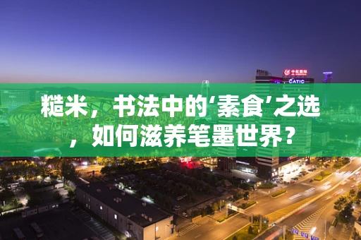 糙米，书法中的‘素食’之选，如何滋养笔墨世界？