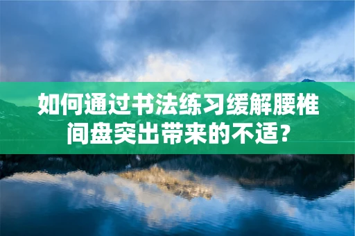 如何通过书法练习缓解腰椎间盘突出带来的不适？