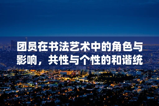 团员在书法艺术中的角色与影响，共性与个性的和谐统一