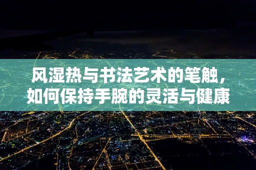 风湿热与书法艺术的笔触，如何保持手腕的灵活与健康？
