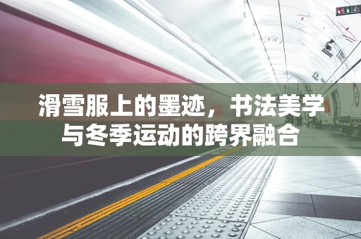 滑雪服上的墨迹，书法美学与冬季运动的跨界融合