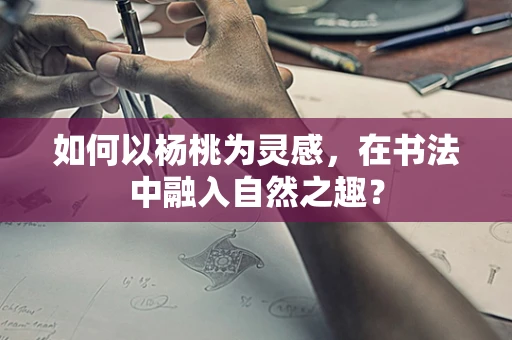 如何以杨桃为灵感，在书法中融入自然之趣？