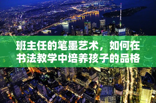 班主任的笔墨艺术，如何在书法教学中培养孩子的品格与习惯？