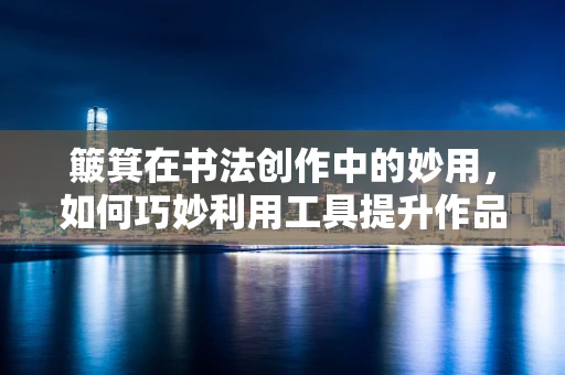簸箕在书法创作中的妙用，如何巧妙利用工具提升作品韵味？