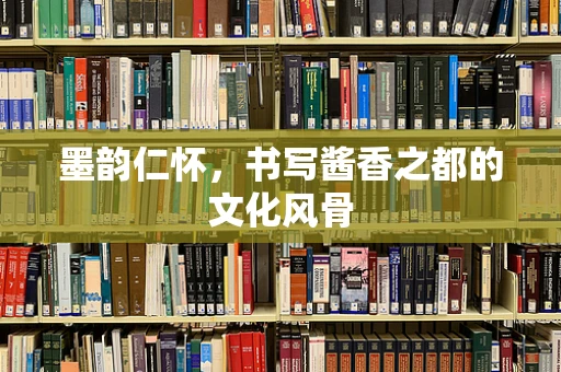 墨韵仁怀，书写酱香之都的文化风骨