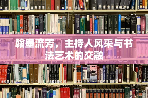 翰墨流芳，主持人风采与书法艺术的交融