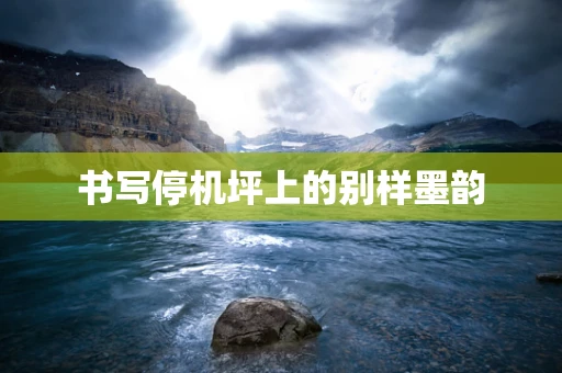 书写停机坪上的别样墨韵