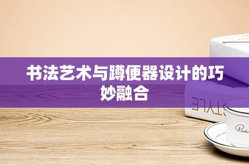 书法艺术与蹲便器设计的巧妙融合