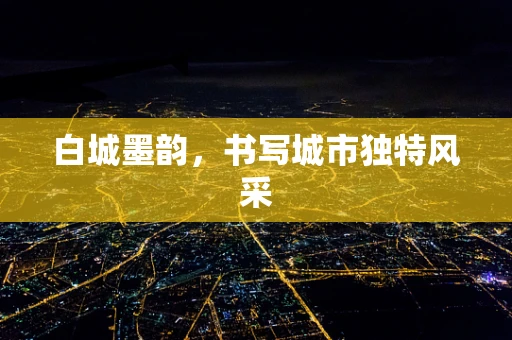 白城墨韵，书写城市独特风采