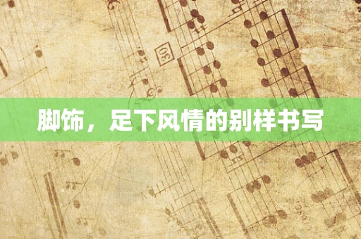脚饰，足下风情的别样书写