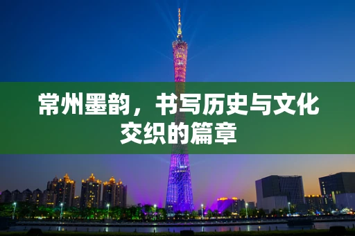 常州墨韵，书写历史与文化交织的篇章
