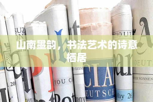 山南墨韵，书法艺术的诗意栖居