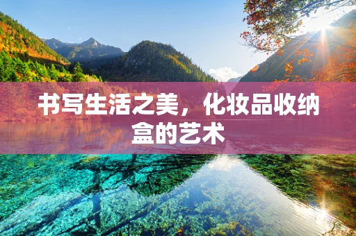 书写生活之美，化妆品收纳盒的艺术