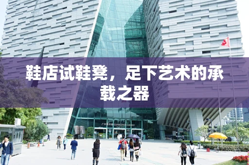 鞋店试鞋凳，足下艺术的承载之器