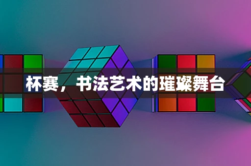 杯赛，书法艺术的璀璨舞台
