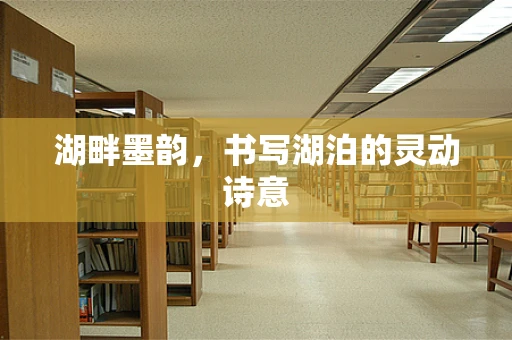 湖畔墨韵，书写湖泊的灵动诗意