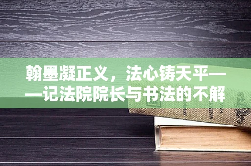 翰墨凝正义，法心铸天平——记法院院长与书法的不解之缘