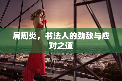 肩周炎，书法人的劲敌与应对之道