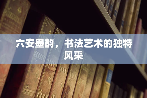 六安墨韵，书法艺术的独特风采