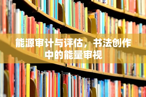 能源审计与评估，书法创作中的能量审视